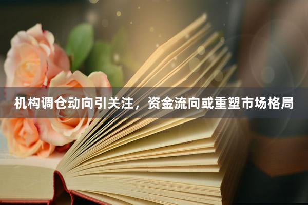 机构调仓动向引关注，资金流向或重塑市场格局