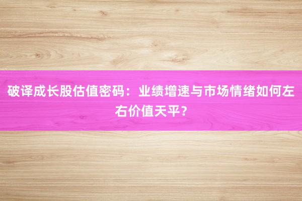 破译成长股估值密码：业绩增速与市场情绪如何左右价值天平？