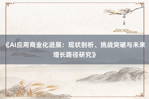 《AI应用商业化进展:现状剖析、挑战突破与未来增长路径研究》