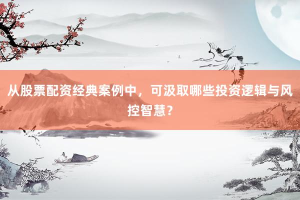 从股票配资经典案例中，可汲取哪些投资逻辑与风控智慧？
