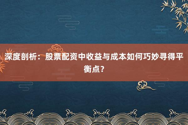 深度剖析：股票配资中收益与成本如何巧妙寻得平衡点？