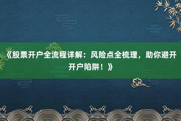 《股票开户全流程详解:风险点全梳理,助你避开开户陷阱!》