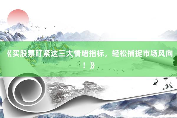 《买股票盯紧这三大情绪指标，轻松捕捉市场风向！》