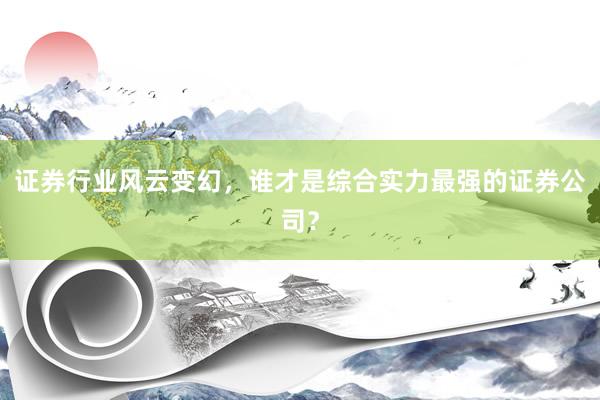 证券行业风云变幻，谁才是综合实力最强的证券公司？