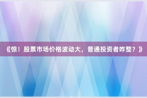 《惊！股票市场价格波动大，普通投资者咋整？》