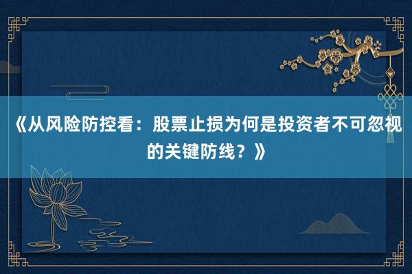 《从风险防控看：股票止损为何是投资者不可忽视的关键防线？》