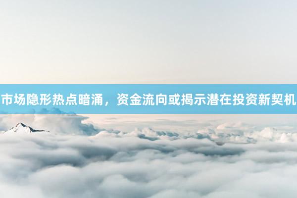 市场隐形热点暗涌，资金流向或揭示潜在投资新契机