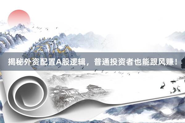 揭秘外资配置A股逻辑，普通投资者也能跟风赚！