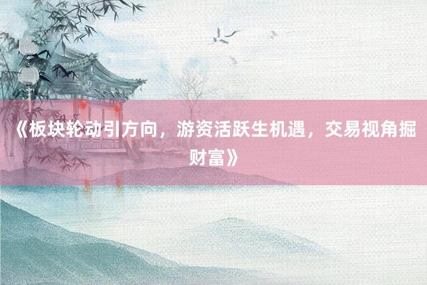 《板块轮动引方向，游资活跃生机遇，交易视角掘财富》