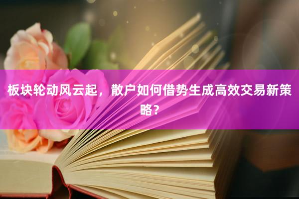 板块轮动风云起，散户如何借势生成高效交易新策略？