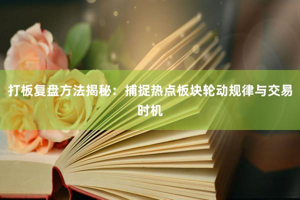 打板复盘方法揭秘：捕捉热点板块轮动规律与交易时机