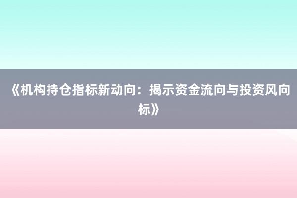 《机构持仓指标新动向：揭示资金流向与投资风向标》