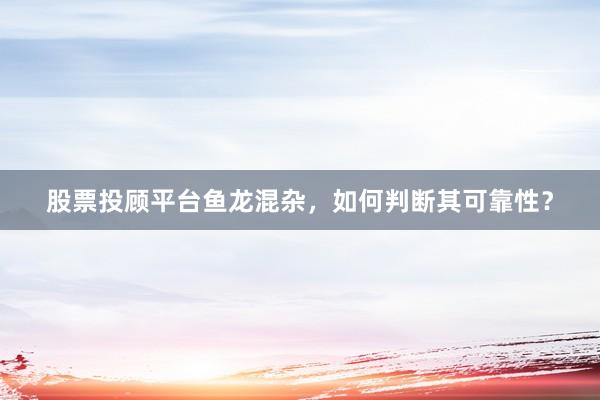 股票投顾平台鱼龙混杂，如何判断其可靠性？