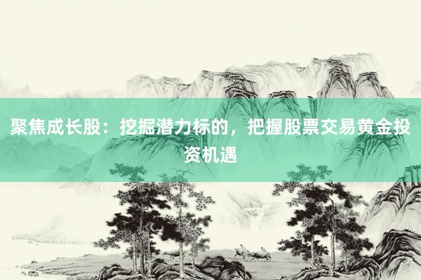 聚焦成长股：挖掘潜力标的，把握股票交易黄金投资机遇