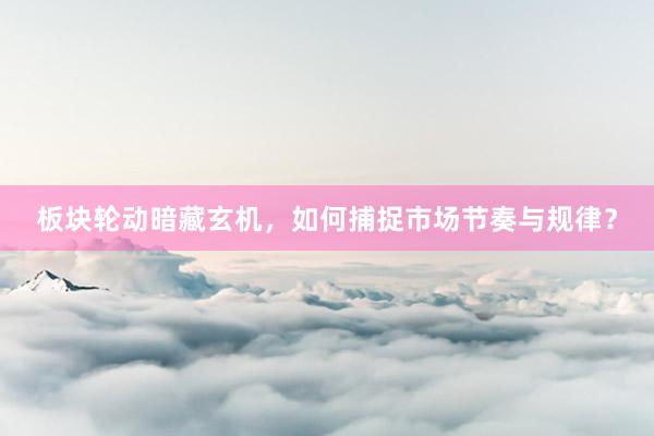 板块轮动暗藏玄机，如何捕捉市场节奏与规律？