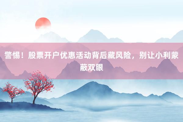 警惕！股票开户优惠活动背后藏风险，别让小利蒙蔽双眼