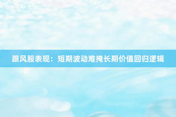 跟风股表现：短期波动难掩长期价值回归逻辑