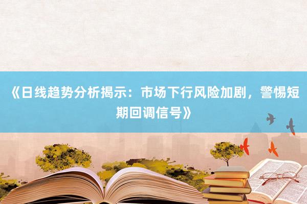 《日线趋势分析揭示：市场下行风险加剧，警惕短期回调信号》
