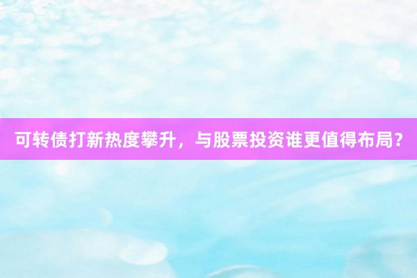 可转债打新热度攀升，与股票投资谁更值得布局？