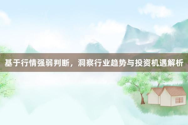 基于行情强弱判断，洞察行业趋势与投资机遇解析
