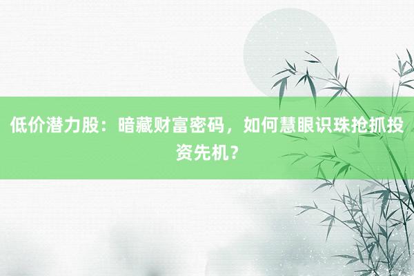 低价潜力股：暗藏财富密码，如何慧眼识珠抢抓投资先机？