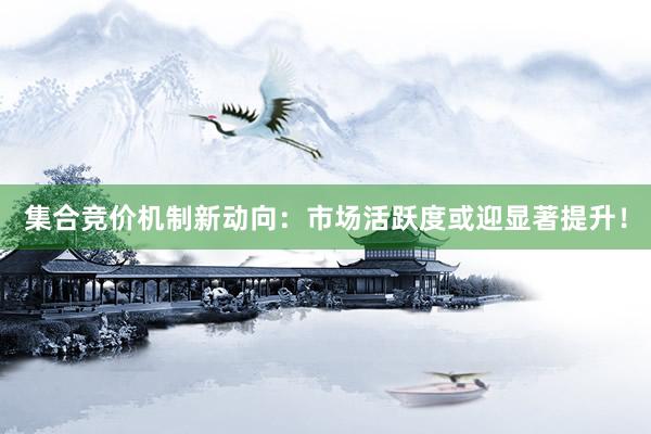 集合竞价机制新动向：市场活跃度或迎显著提升！