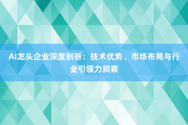AI龙头企业深度剖析：技术优势、市场布局与行业引领力洞察