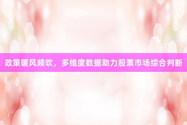 政策暖风频吹，多维度数据助力股票市场综合判断