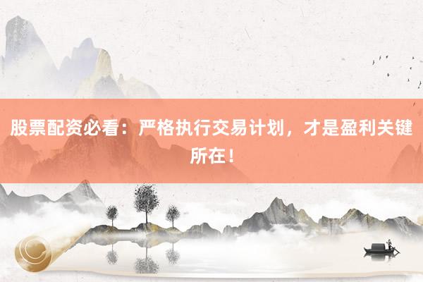 股票配资必看：严格执行交易计划，才是盈利关键所在！