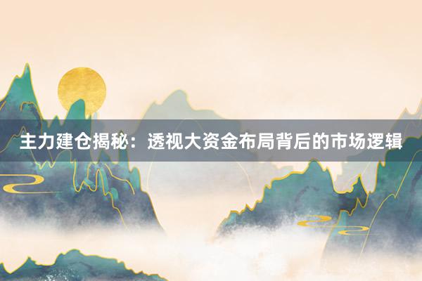 主力建仓揭秘：透视大资金布局背后的市场逻辑