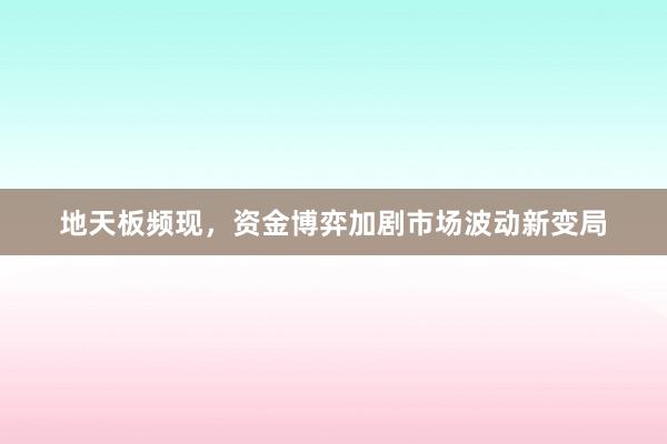 地天板频现，资金博弈加剧市场波动新变局