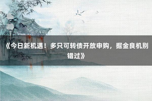 《今日新机遇！多只可转债开放申购，掘金良机别错过》