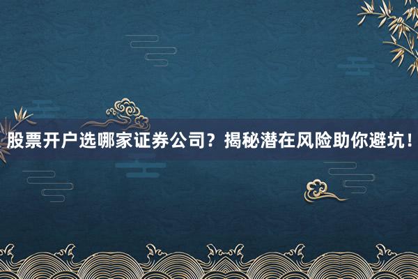 股票开户选哪家证券公司？揭秘潜在风险助你避坑！