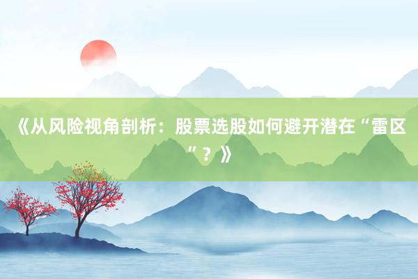 《从风险视角剖析：股票选股如何避开潜在“雷区”？》