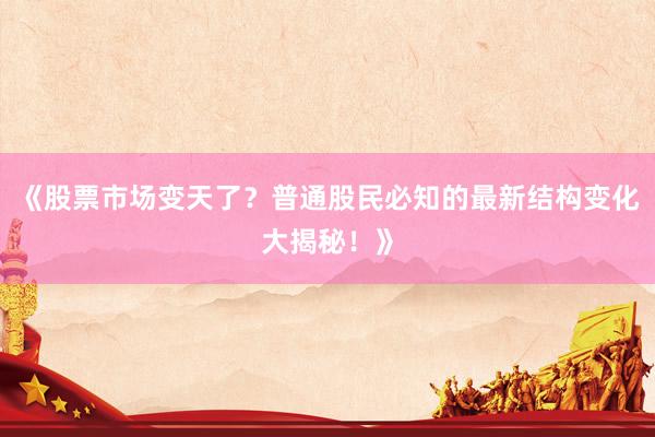 《股票市场变天了？普通股民必知的最新结构变化大揭秘！》