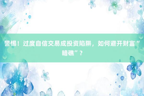 警惕!过度自信交易成投资陷阱,如何避开财富“暗礁”?