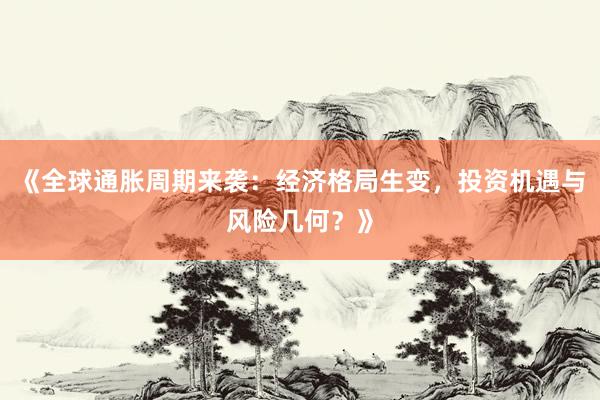 《全球通胀周期来袭:经济格局生变,投资机遇与风险几何?》