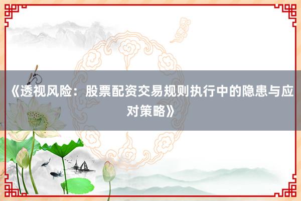 《透视风险:股票配资交易规则执行中的隐患与应对策略》