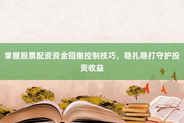 掌握股票配资资金回撤控制技巧，稳扎稳打守护投资收益
