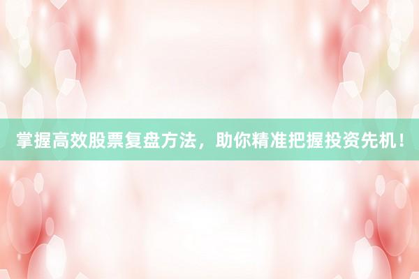 掌握高效股票复盘方法，助你精准把握投资先机！