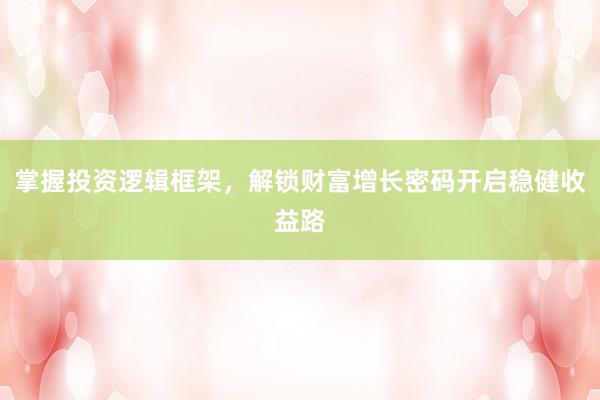 掌握投资逻辑框架，解锁财富增长密码开启稳健收益路