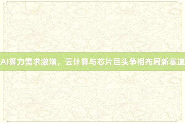 AI算力需求激增，云计算与芯片巨头争相布局新赛道