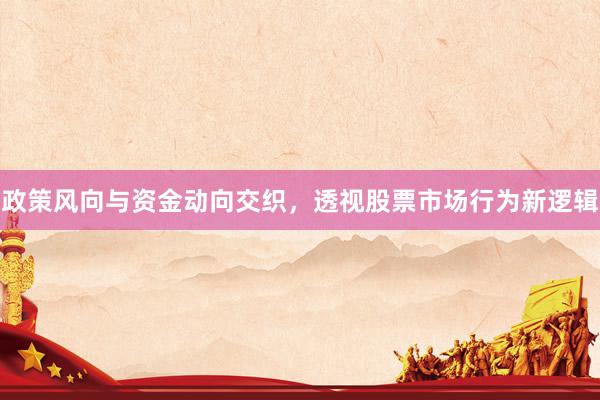 政策风向与资金动向交织，透视股票市场行为新逻辑