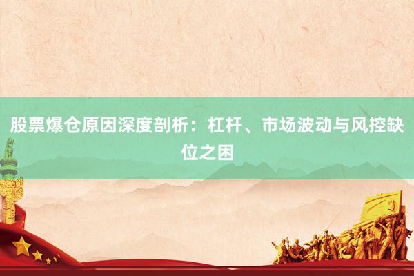 股票爆仓原因深度剖析：杠杆、市场波动与风控缺位之困