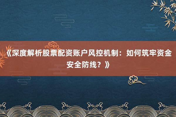 《深度解析股票配资账户风控机制：如何筑牢资金安全防线？》
