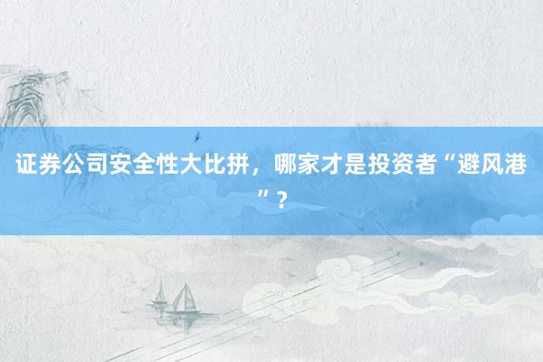 证券公司安全性大比拼，哪家才是投资者“避风港”？