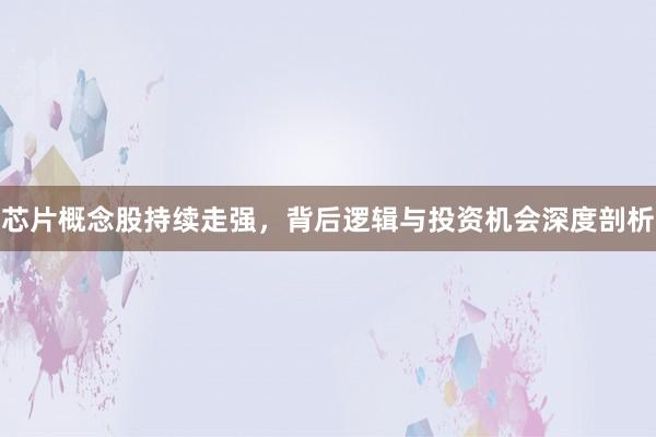 芯片概念股持续走强，背后逻辑与投资机会深度剖析