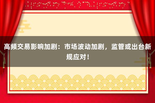 高频交易影响加剧：市场波动加剧，监管或出台新规应对！