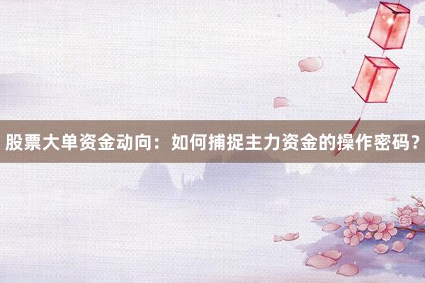 股票大单资金动向：如何捕捉主力资金的操作密码？