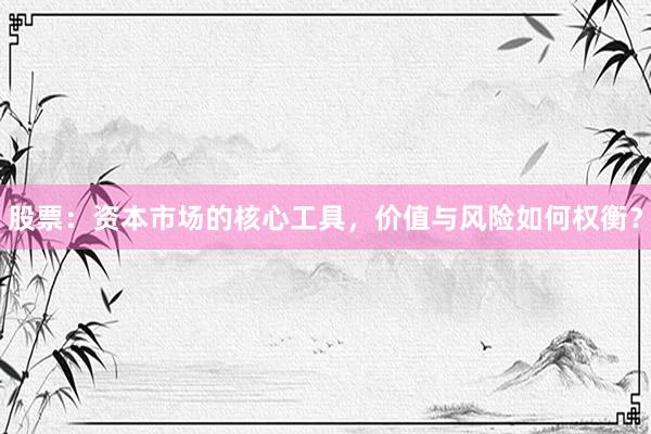 股票：资本市场的核心工具，价值与风险如何权衡？